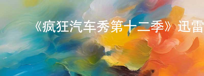 陈东煜发布《疯狂汽车秀第十二季》迅雷下载/在线观看-选秀综艺-美剧天堂